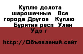 Куплю долота шарошечные - Все города Другое » Куплю   . Бурятия респ.,Улан-Удэ г.